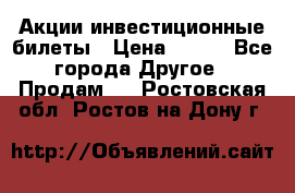 Акции-инвестиционные билеты › Цена ­ 150 - Все города Другое » Продам   . Ростовская обл.,Ростов-на-Дону г.